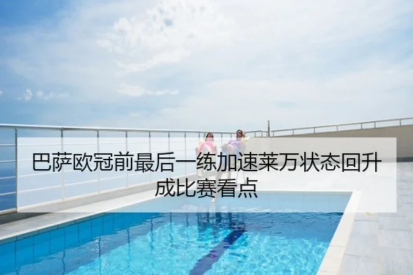 巴萨欧冠前最后一练加速莱万状态回升成比赛看点