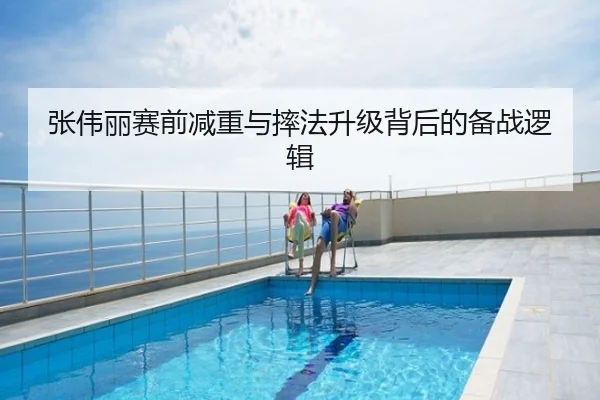 张伟丽赛前减重与摔法升级背后的备战逻辑