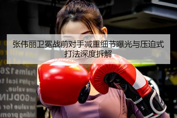 张伟丽卫冕战前对手减重细节曝光与压迫式打法深度拆解